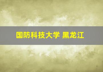 国防科技大学 黑龙江